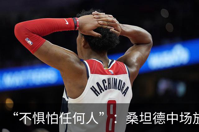 “不惧怕任何人”：桑坦德中场放话皇马，称贝尔纳多·席尔瓦是榜样