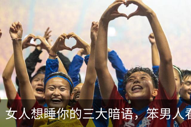 女人想睡你的三大暗语，笨男人看不懂，聪明人早已抱得美人归