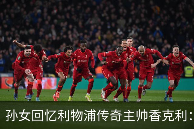 孙女回忆利物浦传奇主帅香克利：他对孙辈也很严厉