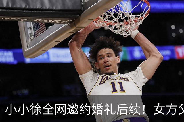 小小徐全网邀约婚礼后续！女方父亲发声 ，一句话把钱退了回去，就希望他俩好好过日子