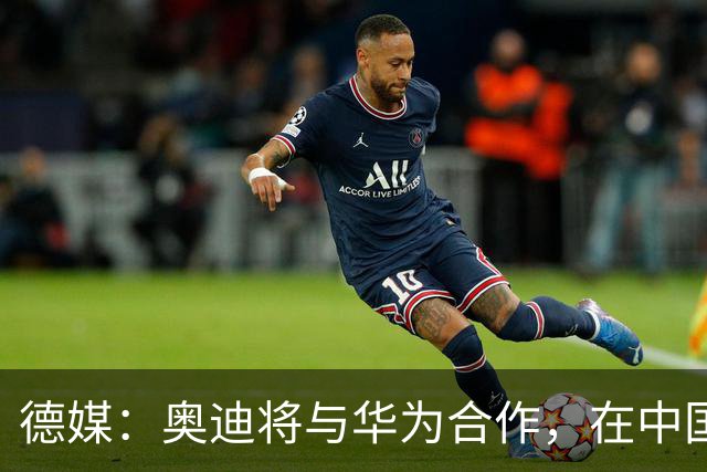德媒：奥迪将与华为合作，在中国生产下一代A8