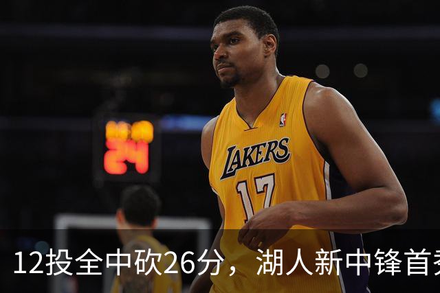 12投全中砍26分，湖人新中锋首秀只差张伯伦2球
